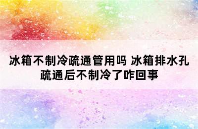 冰箱不制冷疏通管用吗 冰箱排水孔疏通后不制冷了咋回事